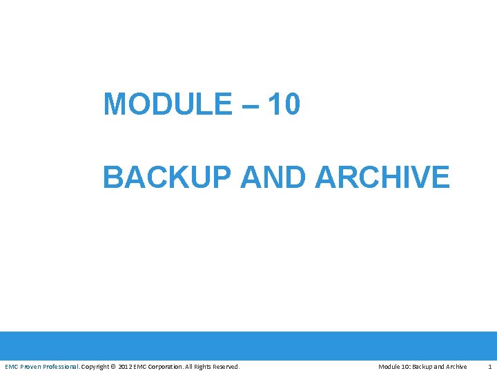 MODULE – 10 BACKUP AND ARCHIVE EMC Proven Professional. Copyright © 2012 EMC Corporation.