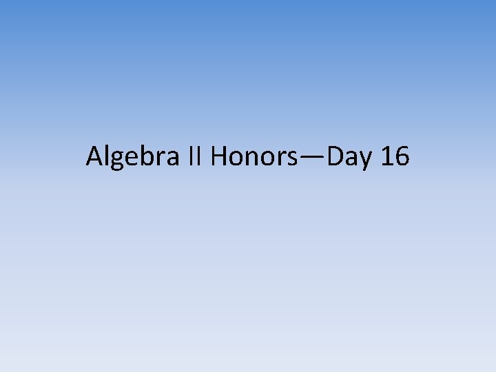 Algebra II Honors—Day 16 