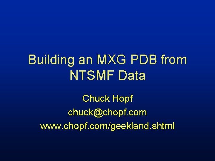 Building an MXG PDB from NTSMF Data Chuck Hopf chuck@chopf. com www. chopf. com/geekland.