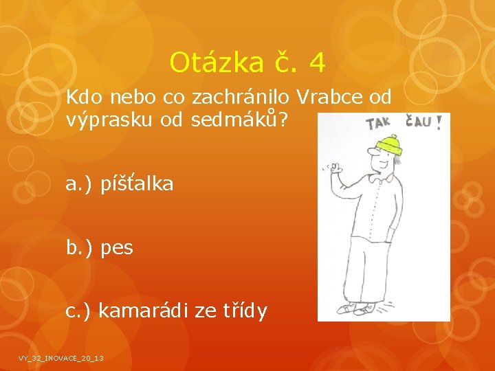 Otázka č. 4 Kdo nebo co zachránilo Vrabce od výprasku od sedmáků? a. )