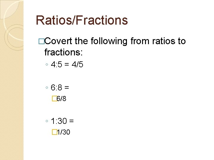 Ratios/Fractions �Covert the following from ratios to fractions: ◦ 4: 5 = 4/5 ◦