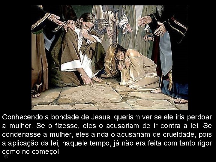 Conhecendo a bondade de Jesus, queriam ver se ele iria perdoar a mulher. Se