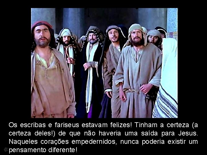 Os escribas e fariseus estavam felizes! Tinham a certeza (a certeza deles!) de que