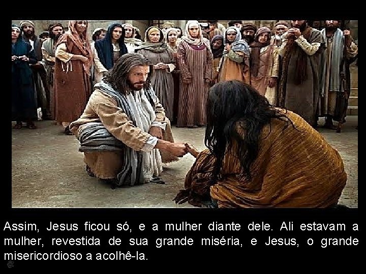 Assim, Jesus ficou só, e a mulher diante dele. Ali estavam a mulher, revestida