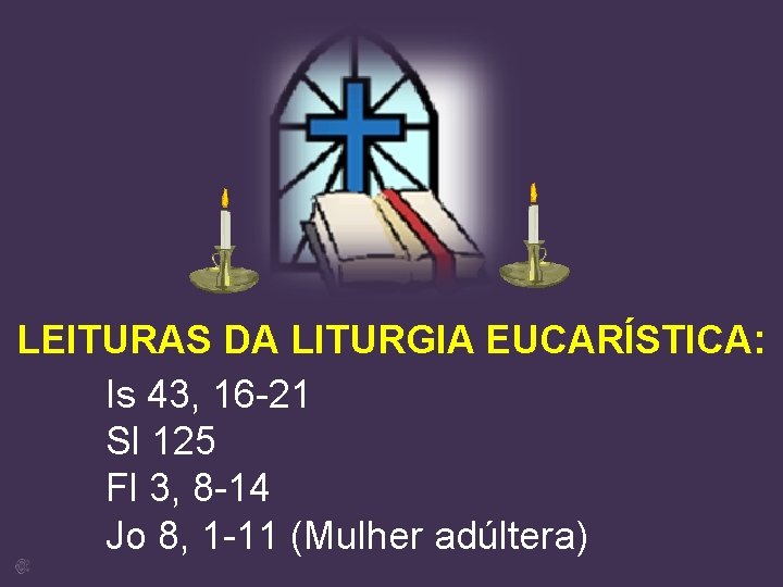 LEITURAS DA LITURGIA EUCARÍSTICA: Is 43, 16 -21 Sl 125 Fl 3, 8 -14