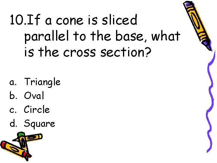10. If a cone is sliced parallel to the base, what is the cross