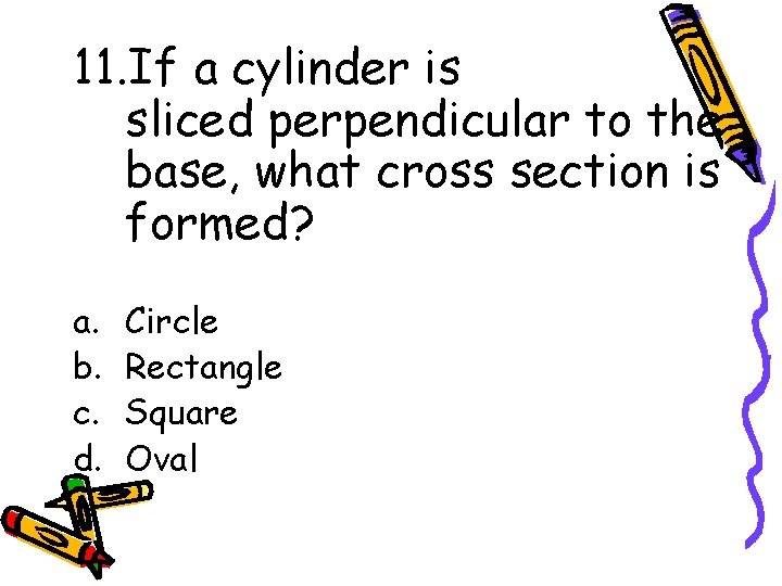 11. If a cylinder is sliced perpendicular to the base, what cross section is