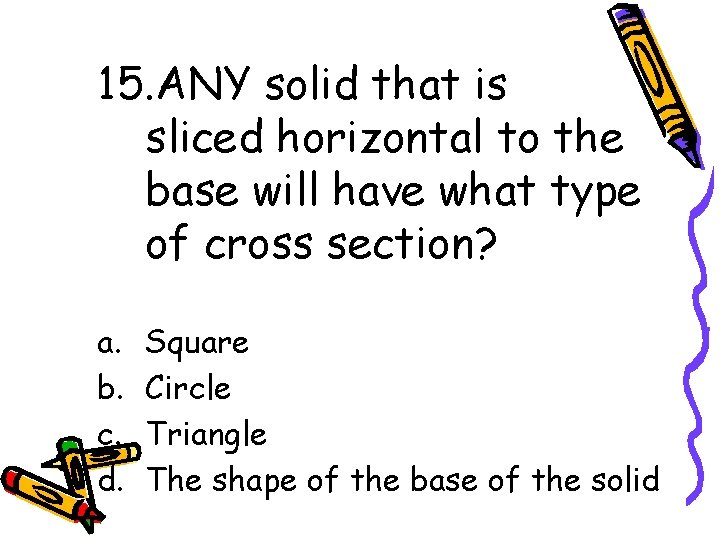 15. ANY solid that is sliced horizontal to the base will have what type