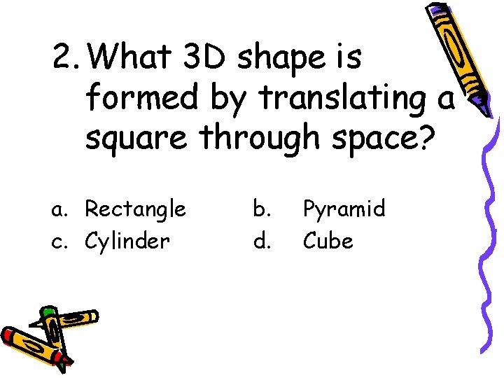 2. What 3 D shape is formed by translating a square through space? a.