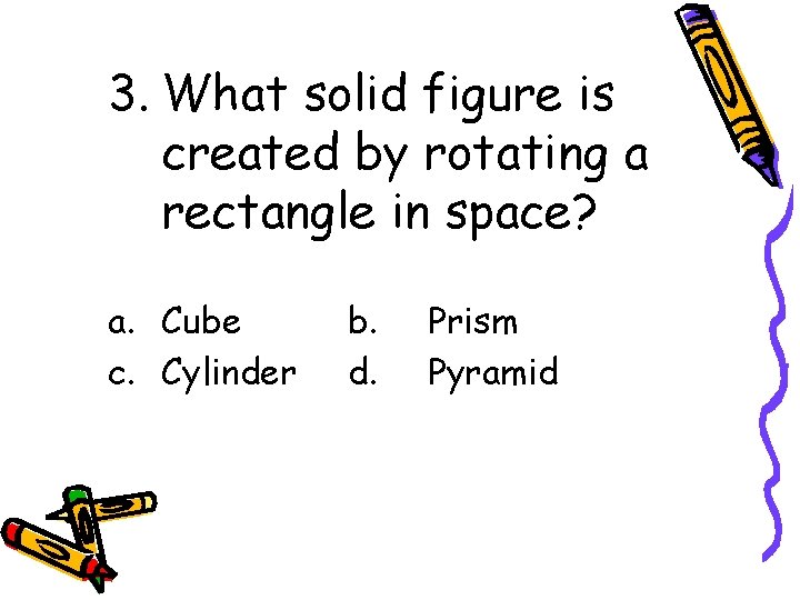 3. What solid figure is created by rotating a rectangle in space? a. Cube