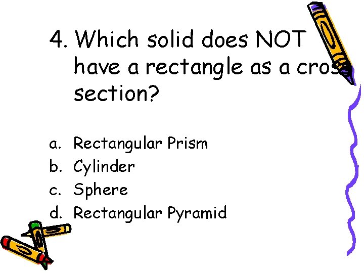 4. Which solid does NOT have a rectangle as a cross section? a. b.