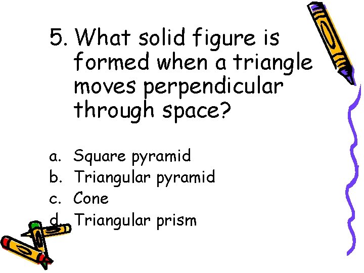 5. What solid figure is formed when a triangle moves perpendicular through space? a.