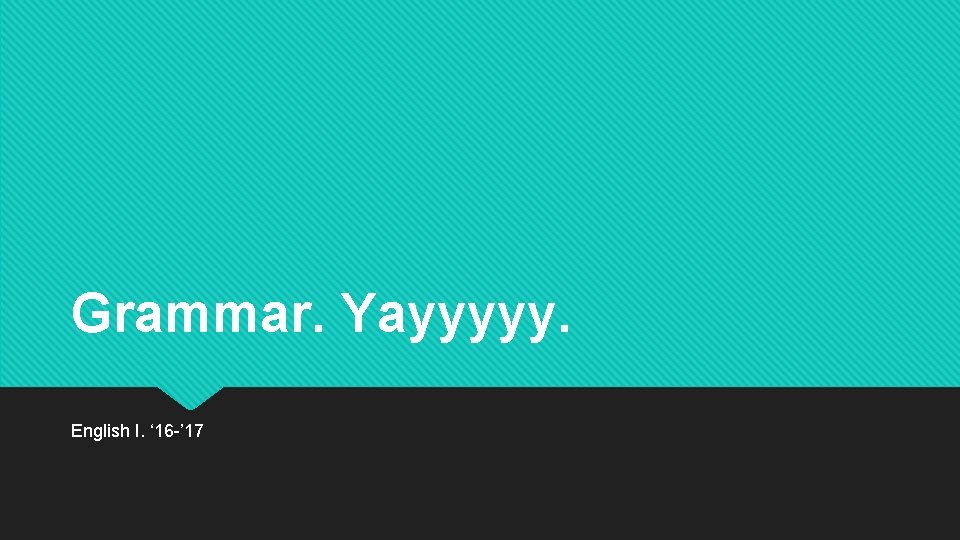 Grammar. Yayyyyy. English I. ‘ 16 -’ 17 