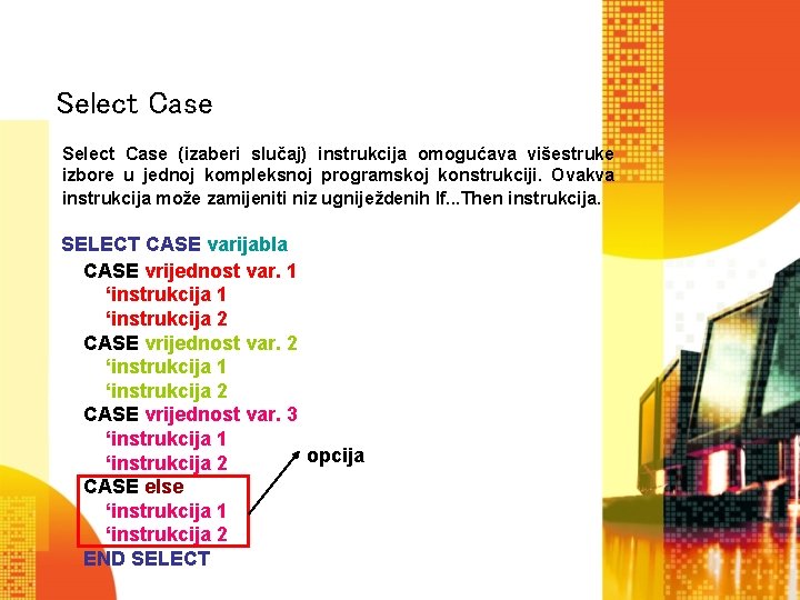 Select Case (izaberi slučaj) instrukcija omogućava višestruke izbore u jednoj kompleksnoj programskoj konstrukciji. Ovakva