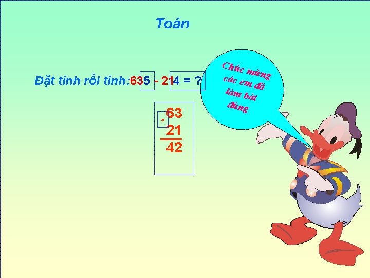 Toán Đặt tính rồi tính: 635 - 214 = ? - 63 21 42