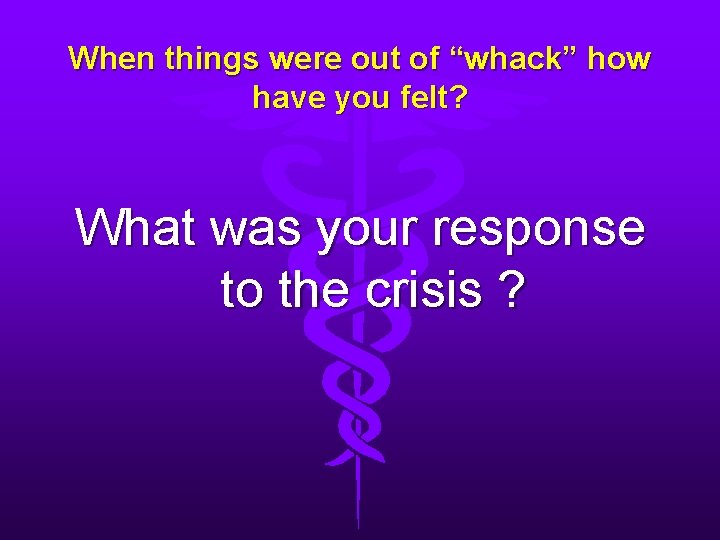 When things were out of “whack” how have you felt? What was your response