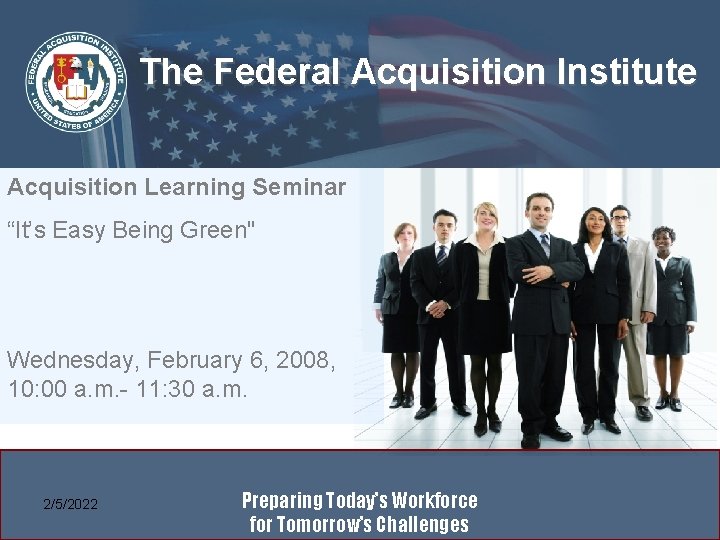 The Federal Acquisition Institute Acquisition Learning Seminar “It’s Easy Being Green" Wednesday, February 6,