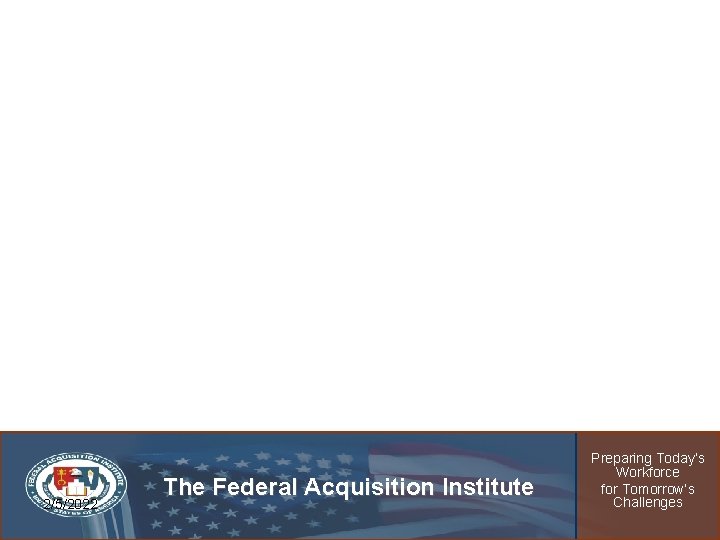 2/5/2022 The Federal Acquisition Institute Preparing Today’s Workforce for Tomorrow’s Challenges 