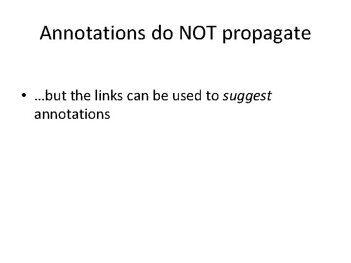 Annotations do NOT propagate • …but the links can be used to suggest annotations Annotations do NOT propagate • …but the links can be used to suggest annotations