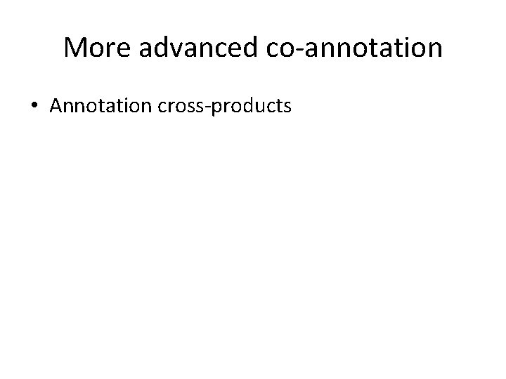 More advanced co-annotation • Annotation cross-products More advanced co-annotation • Annotation cross-products