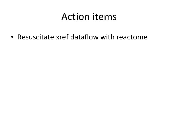 Action items • Resuscitate xref dataflow with reactome Action items • Resuscitate xref dataflow with reactome