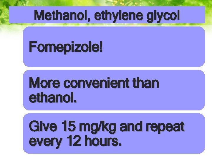 Methanol, ethylene glycol Fomepizole! More convenient than ethanol. Give 15 mg/kg and repeat every