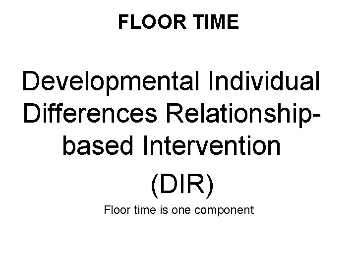 FLOOR TIME Developmental Individual Differences Relationshipbased Intervention (DIR) Floor time is one component 
