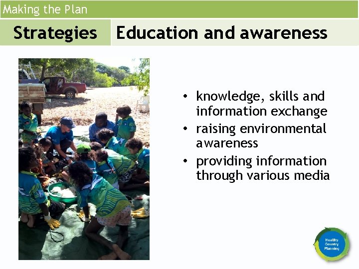 Making the Plan Strategies Education and awareness • knowledge, skills and information exchange •