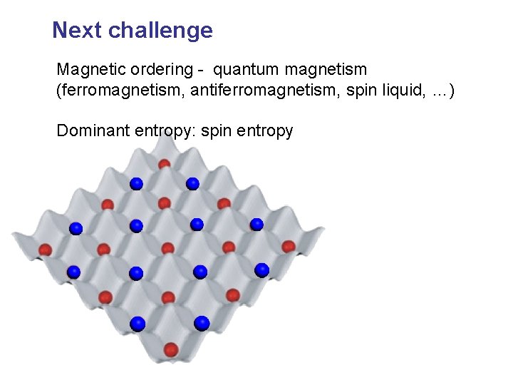 Next challenge Magnetic ordering - quantum magnetism (ferromagnetism, antiferromagnetism, spin liquid, …) Dominant entropy: