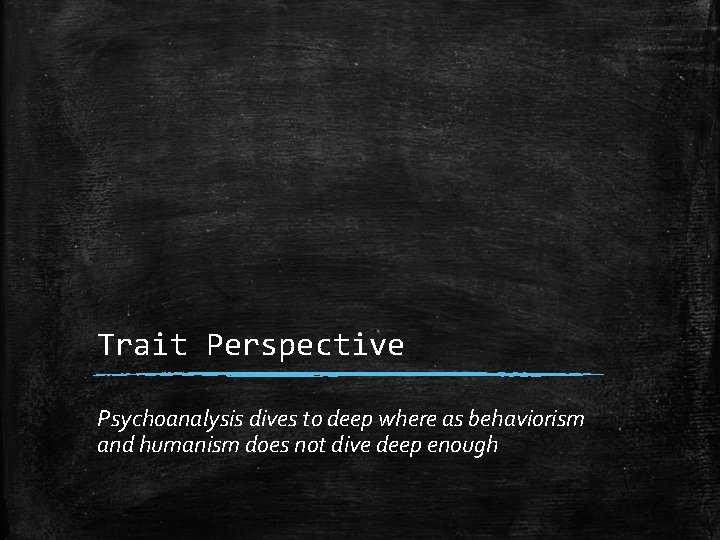 Trait Perspective Psychoanalysis dives to deep where as behaviorism and humanism does not dive