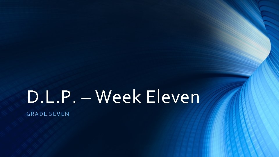 D. L. P. – Week Eleven GRADE SEVEN 