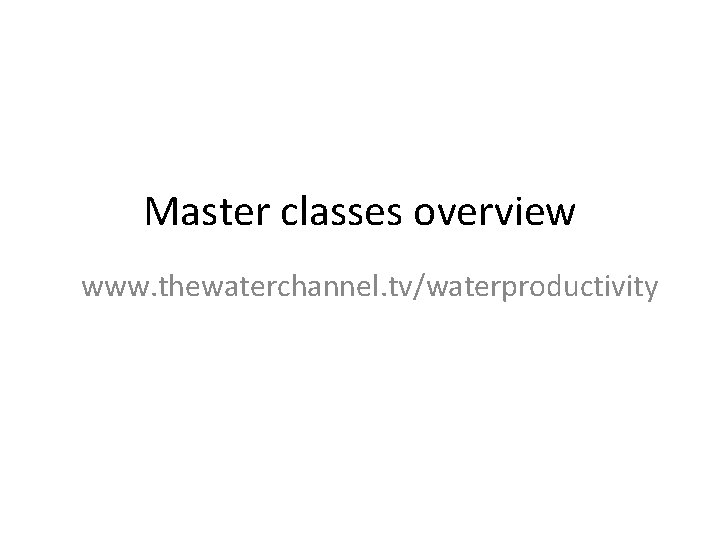 Master classes overview www. thewaterchannel. tv/waterproductivity 