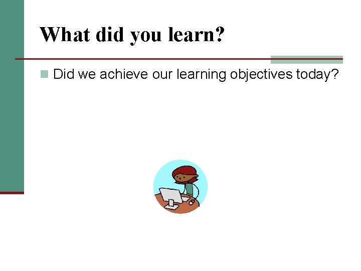 What did you learn? n Did we achieve our learning objectives today? 