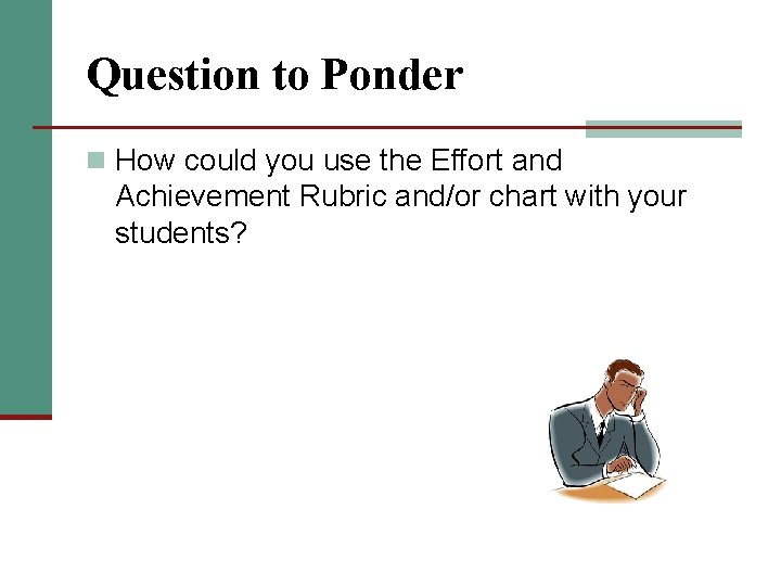 Question to Ponder n How could you use the Effort and Achievement Rubric and/or