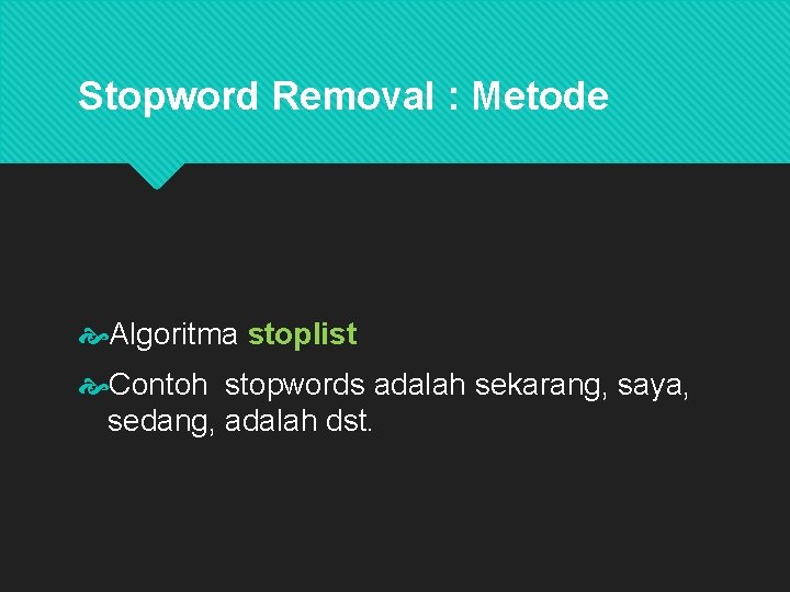 Stopword Removal : Metode Algoritma stoplist Contoh stopwords adalah sekarang, saya, sedang, adalah dst.