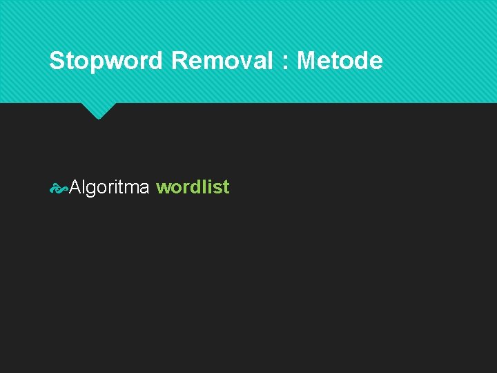 Stopword Removal : Metode Algoritma wordlist Wordlist adalah kata-kata yang deskriptif (penting) yang harus