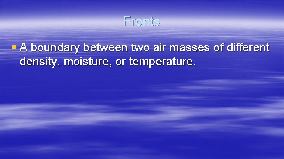 Fronts § A boundary between two air masses of different density, moisture, or temperature.