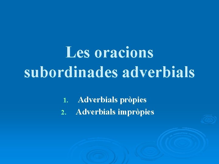 Les oracions subordinades adverbials 1. 2. Adverbials pròpies Adverbials impròpies 