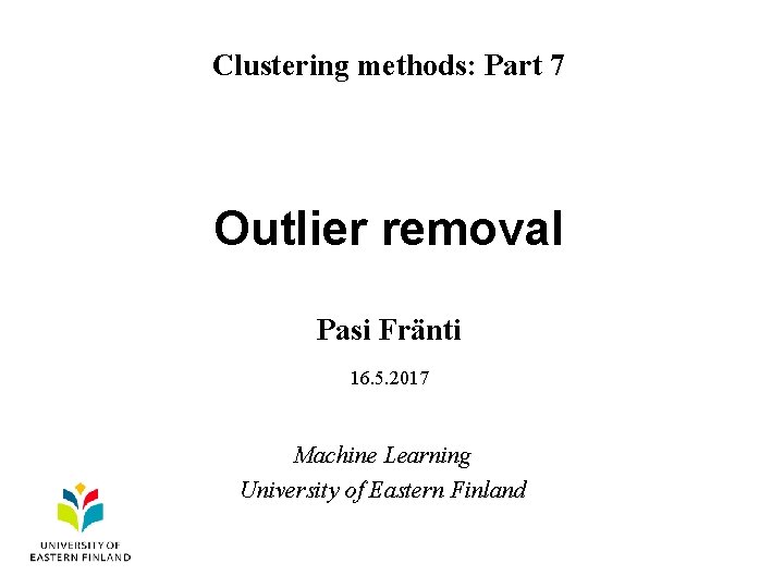 Clustering methods: Part 7 Outlier removal Pasi Fränti 16. 5. 2017 Machine Learning University