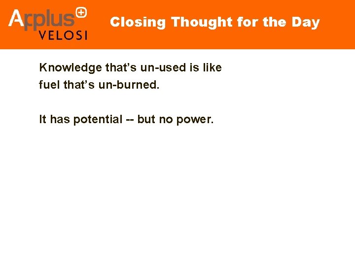 Closing Thought for the Day Knowledge that’s un-used is like fuel that’s un-burned. It