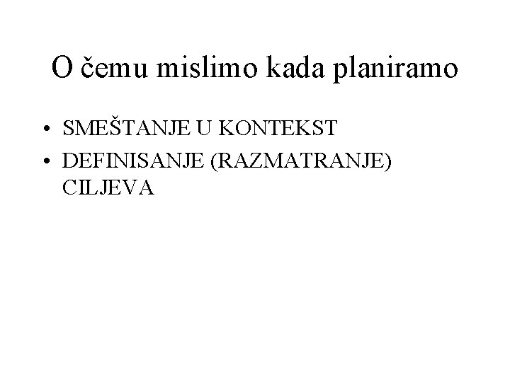 O čemu mislimo kada planiramo • SMEŠTANJE U KONTEKST • DEFINISANJE (RAZMATRANJE) CILJEVA 
