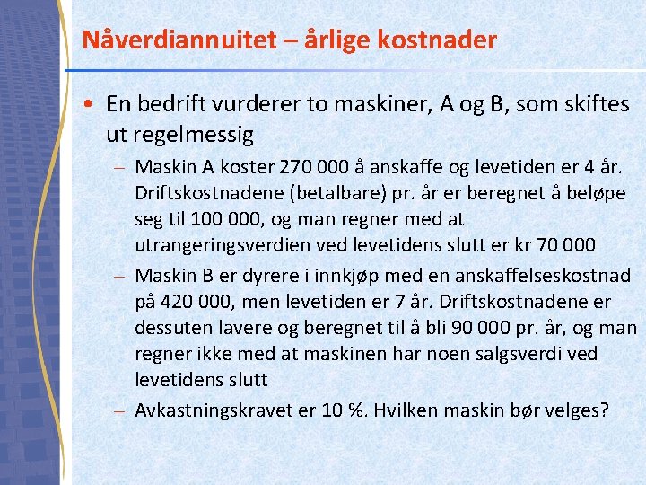 Nåverdiannuitet – årlige kostnader • En bedrift vurderer to maskiner, A og B, som