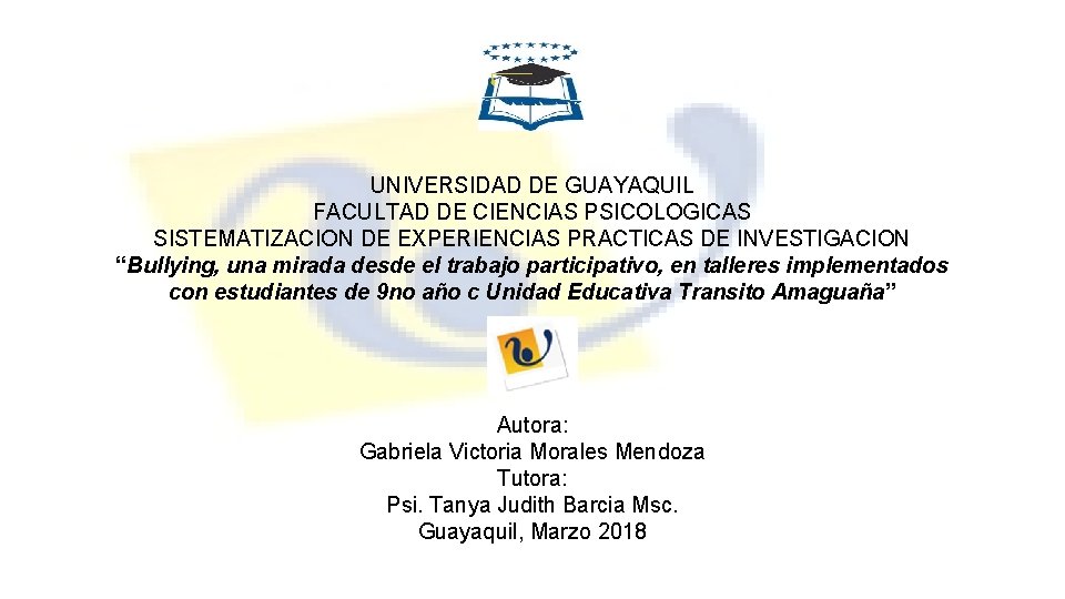 UNIVERSIDAD DE GUAYAQUIL FACULTAD DE CIENCIAS PSICOLOGICAS SISTEMATIZACION DE EXPERIENCIAS PRACTICAS DE INVESTIGACION “Bullying,