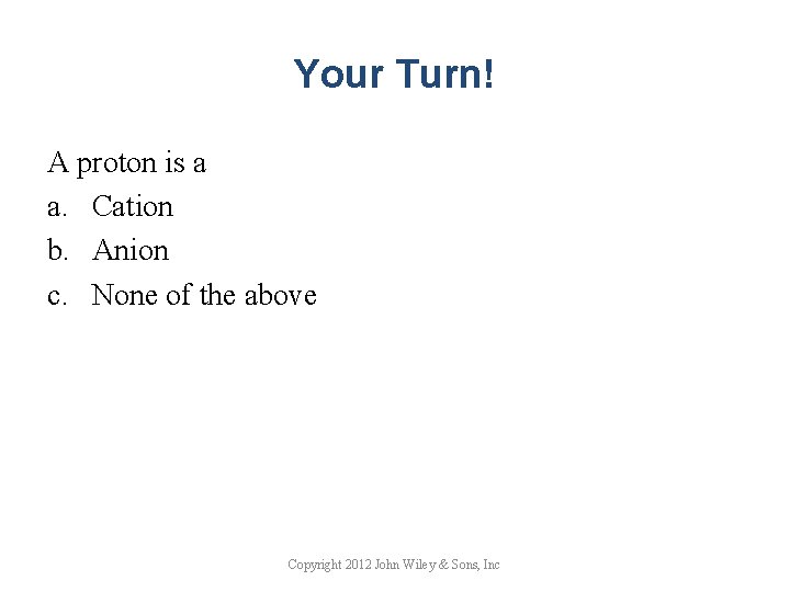 Your Turn! A proton is a a. Cation b. Anion c. None of the