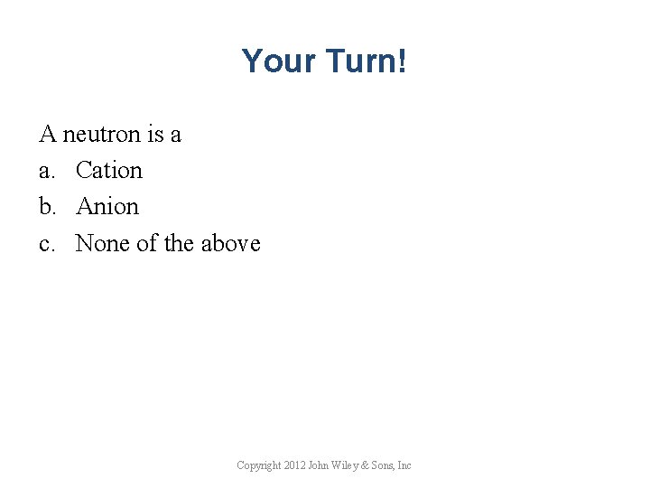 Your Turn! A neutron is a a. Cation b. Anion c. None of the