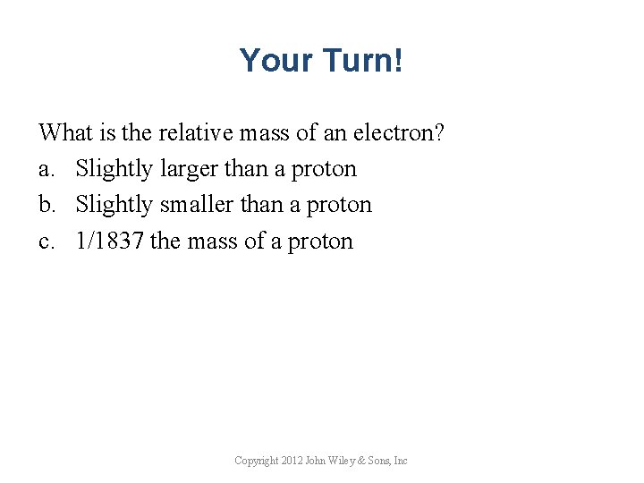 Your Turn! What is the relative mass of an electron? a. Slightly larger than