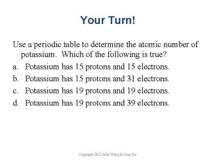 Your Turn! Use a periodic table to determine the atomic number of potassium. Which