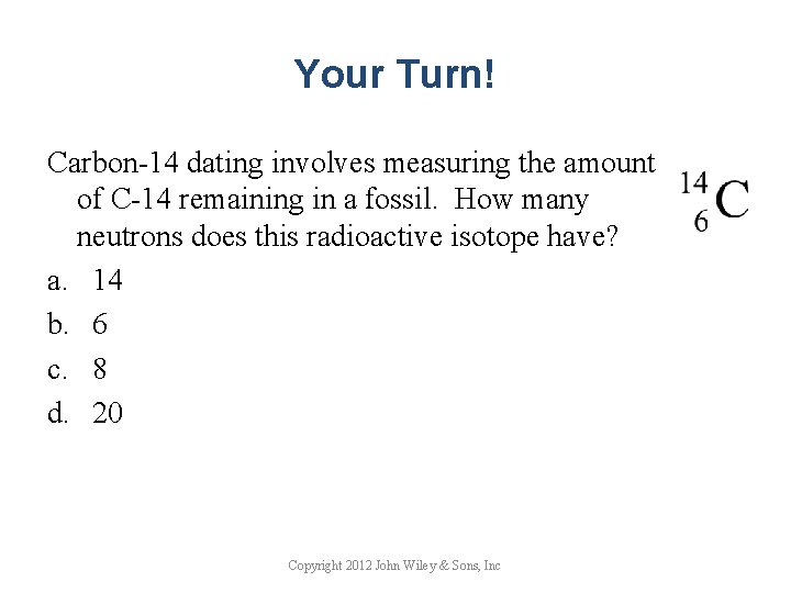 Your Turn! Carbon-14 dating involves measuring the amount of C-14 remaining in a fossil.