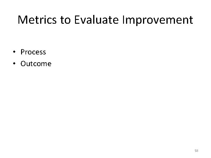 Metrics to Evaluate Improvement • Process • Outcome 58 