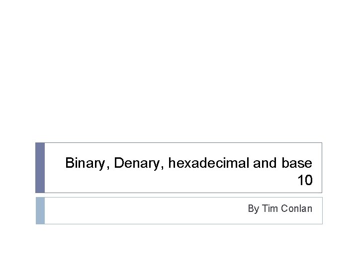 Binary, Denary, hexadecimal and base 10 By Tim Conlan 